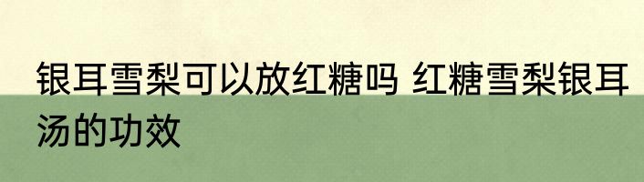 银耳雪梨可以放红糖吗 红糖雪梨银耳汤的功效