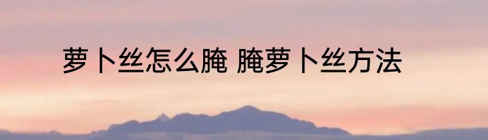 萝卜丝怎么腌 腌萝卜丝方法