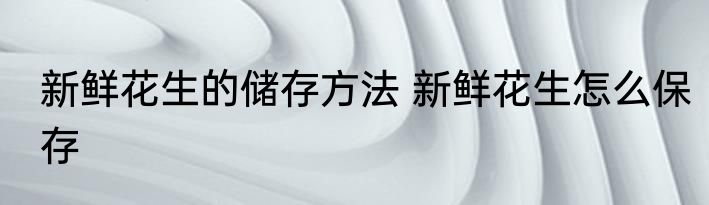 新鲜花生的储存方法 新鲜花生怎么保存