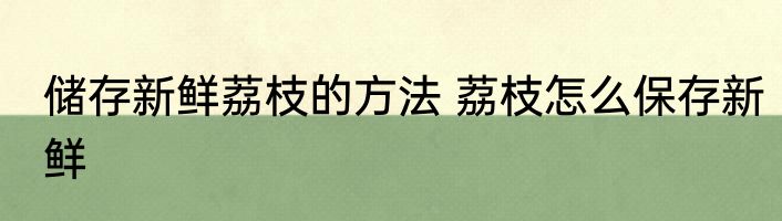 储存新鲜荔枝的方法 荔枝怎么保存新鲜
