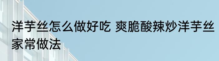 洋芋丝怎么做好吃 爽脆酸辣炒洋芋丝家常做法