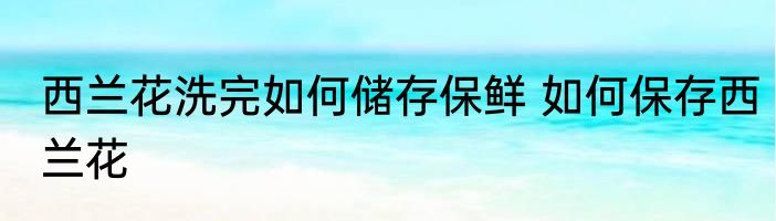 西兰花洗完如何储存保鲜 如何保存西兰花