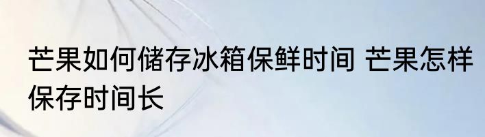 芒果如何储存冰箱保鲜时间 芒果怎样保存时间长