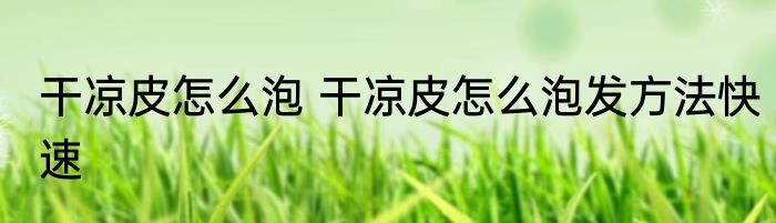 干凉皮怎么泡 干凉皮怎么泡发方法快速