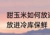 甜玉米如何放进冷库保鲜 甜玉米怎样放进冷库保鲜