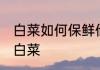 白菜如何保鲜储存不发霉呢 怎么保存白菜