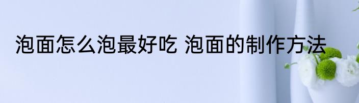 泡面怎么泡最好吃 泡面的制作方法