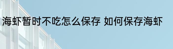 海虾暂时不吃怎么保存 如何保存海虾
