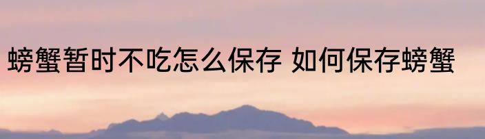 螃蟹暂时不吃怎么保存 如何保存螃蟹