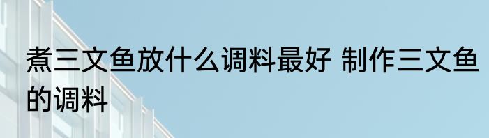 煮三文鱼放什么调料最好 制作三文鱼的调料