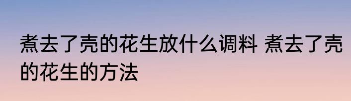 煮去了壳的花生放什么调料 煮去了壳的花生的方法