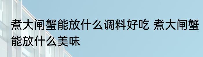 煮大闸蟹能放什么调料好吃 煮大闸蟹能放什么美味