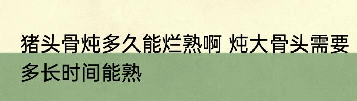 猪头骨炖多久能烂熟啊 炖大骨头需要多长时间能熟