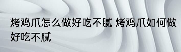 烤鸡爪怎么做好吃不腻 烤鸡爪如何做好吃不腻