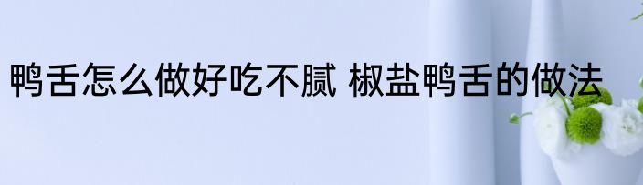 鸭舌怎么做好吃不腻 椒盐鸭舌的做法