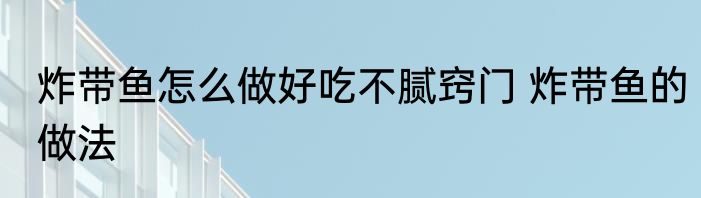 炸带鱼怎么做好吃不腻窍门 炸带鱼的做法