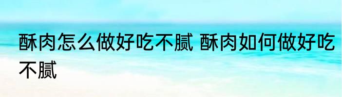 酥肉怎么做好吃不腻 酥肉如何做好吃不腻