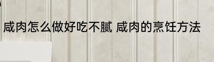 咸肉怎么做好吃不腻 咸肉的烹饪方法