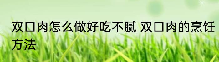 双口肉怎么做好吃不腻 双口肉的烹饪方法