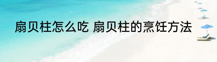 扇贝柱怎么吃 扇贝柱的烹饪方法