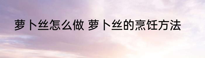 萝卜丝怎么做 萝卜丝的烹饪方法