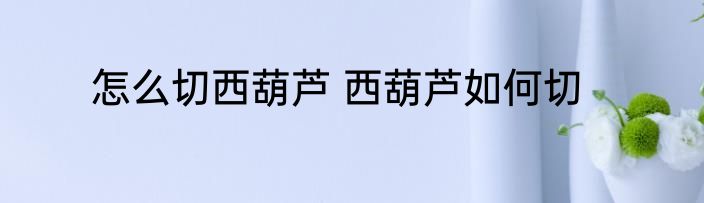 怎么切西葫芦 西葫芦如何切