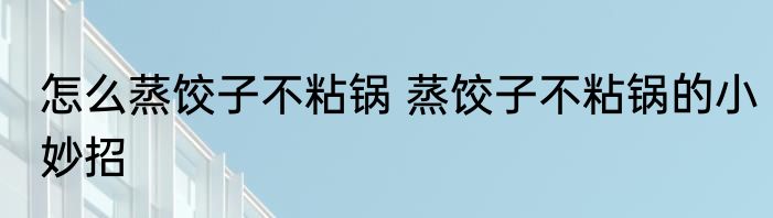 怎么蒸饺子不粘锅 蒸饺子不粘锅的小妙招