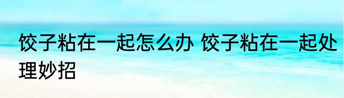 饺子粘在一起怎么办 饺子粘在一起处理妙招