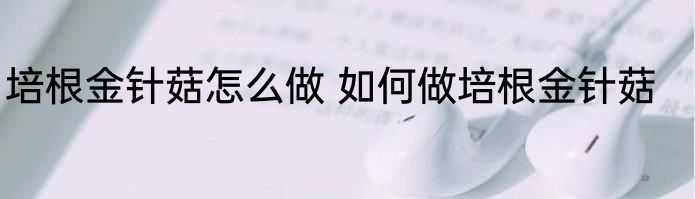 培根金针菇怎么做 如何做培根金针菇