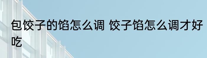 包饺子的馅怎么调 饺子馅怎么调才好吃