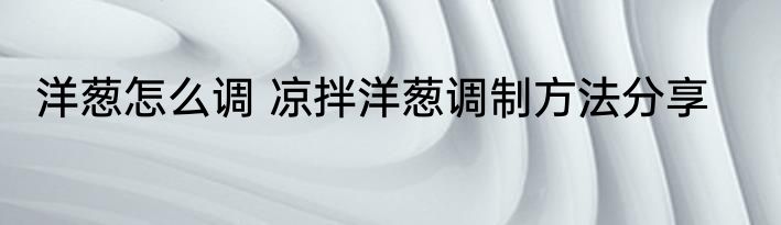 洋葱怎么调 凉拌洋葱调制方法分享