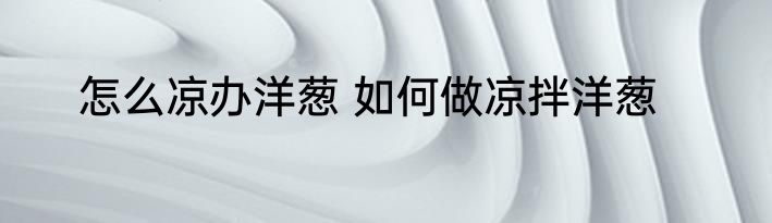 怎么凉办洋葱 如何做凉拌洋葱