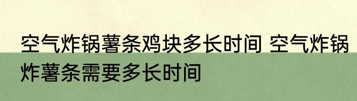 空气炸锅薯条鸡块多长时间 空气炸锅炸薯条需要多长时间