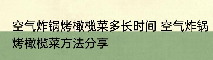 空气炸锅烤橄榄菜多长时间 空气炸锅烤橄榄菜方法分享