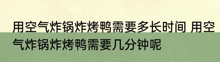 用空气炸锅炸烤鸭需要多长时间 用空气炸锅炸烤鸭需要几分钟呢
