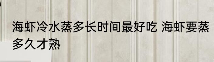 海虾冷水蒸多长时间最好吃 海虾要蒸多久才熟