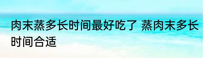 肉末蒸多长时间最好吃了 蒸肉末多长时间合适