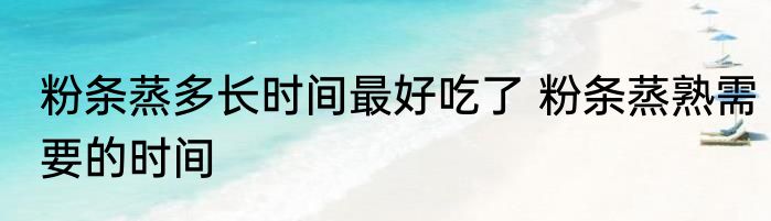 粉条蒸多长时间最好吃了 粉条蒸熟需要的时间