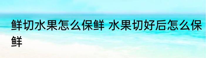 鲜切水果怎么保鲜 水果切好后怎么保鲜