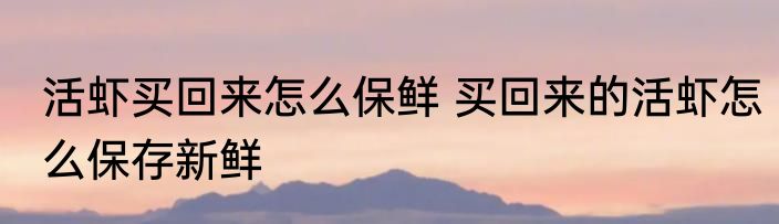 活虾买回来怎么保鲜 买回来的活虾怎么保存新鲜