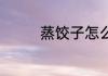 蒸饺子怎么做 蒸饺子做法