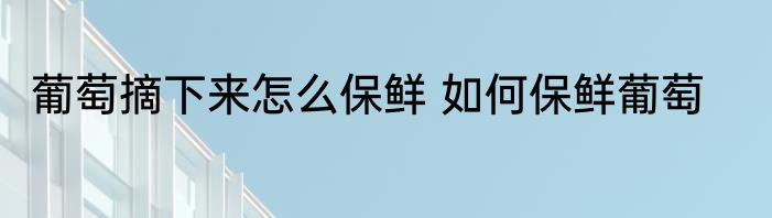 葡萄摘下来怎么保鲜 如何保鲜葡萄