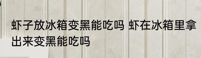 虾子放冰箱变黑能吃吗 虾在冰箱里拿出来变黑能吃吗