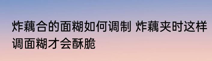 炸藕合的面糊如何调制 炸藕夹时这样调面糊才会酥脆