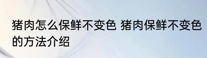 猪肉怎么保鲜不变色 猪肉保鲜不变色的方法介绍