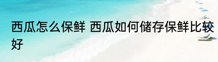 西瓜怎么保鲜 西瓜如何储存保鲜比较好