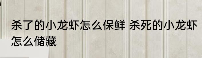 杀了的小龙虾怎么保鲜 杀死的小龙虾怎么储藏