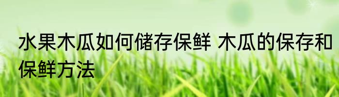 水果木瓜如何储存保鲜 木瓜的保存和保鲜方法