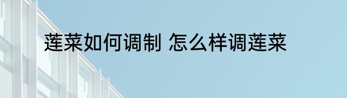莲菜如何调制 怎么样调莲菜