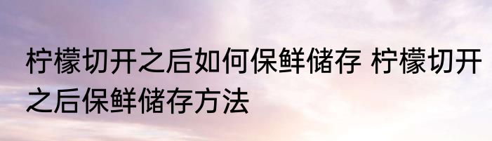 柠檬切开之后如何保鲜储存 柠檬切开之后保鲜储存方法